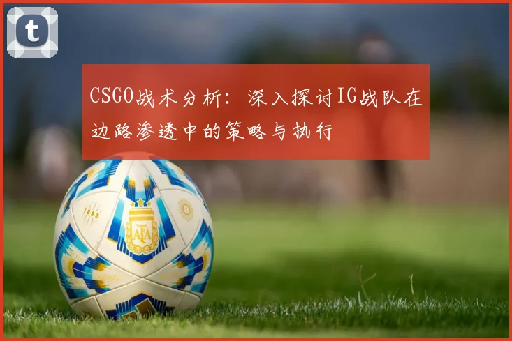 CSGO战术分析：深入探讨IG战队在边路渗透中的策略与执行