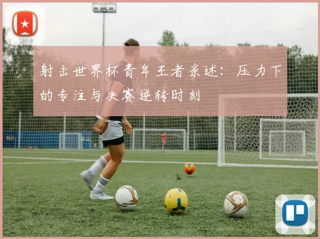 射击世界杯青年王者亲述：压力下的专注与决赛逆转时刻