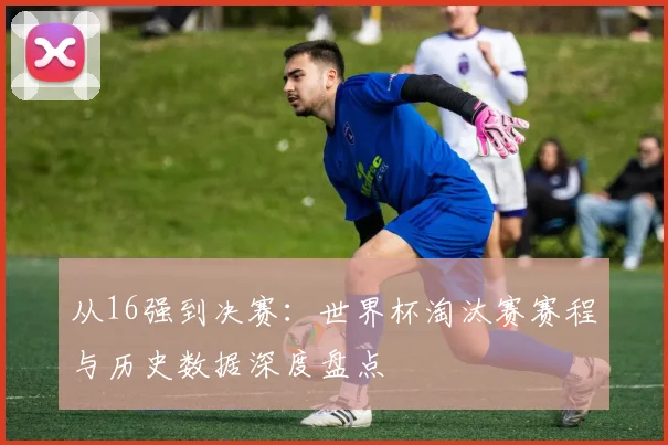 从16强到决赛：世界杯淘汰赛赛程与历史数据深度盘点