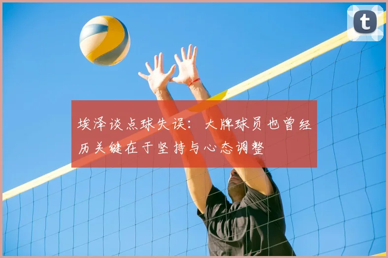 埃泽谈点球失误：大牌球员也曾经历关键在于坚持与心态调整