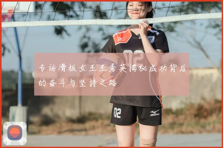 专访滑板女王王秀英揭秘成功背后的奋斗与坚持之路