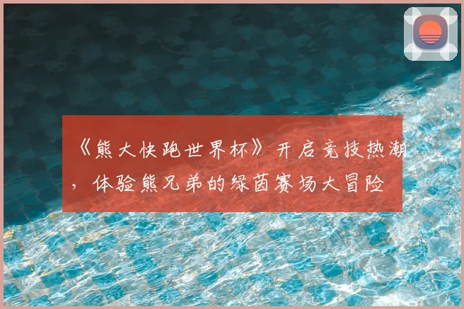 《熊大快跑世界杯》开启竞技热潮，体验熊兄弟的绿茵赛场大冒险