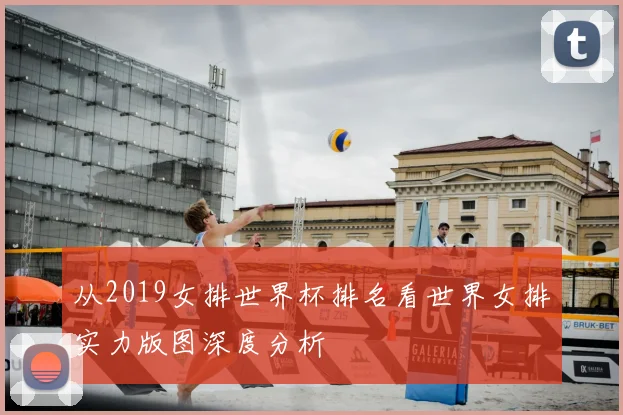 从2019女排世界杯排名看世界女排实力版图深度分析