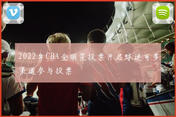 2022年CBA全明星投票开启球迷可多渠道参与投票