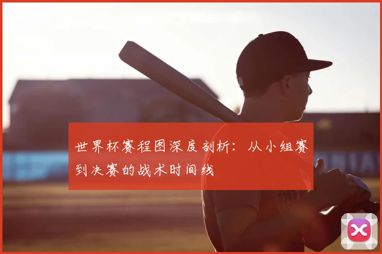 世界杯赛程图深度剖析：从小组赛到决赛的战术时间线