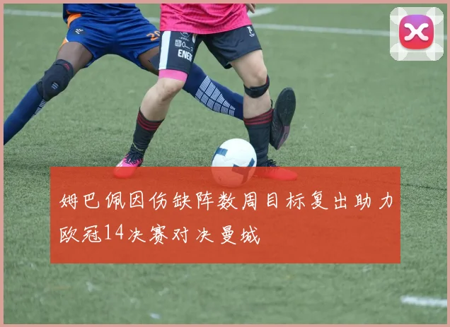 姆巴佩因伤缺阵数周目标复出助力欧冠14决赛对决曼城