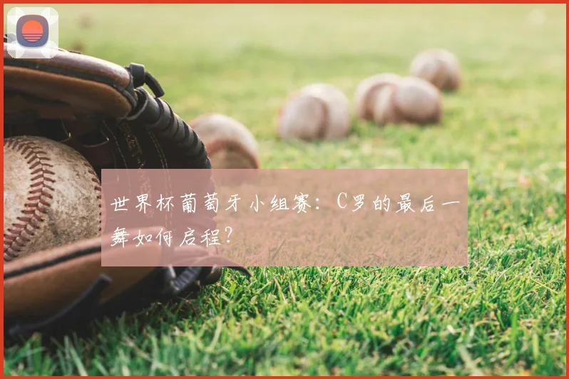 世界杯葡萄牙小组赛：C罗的最后一舞如何启程？