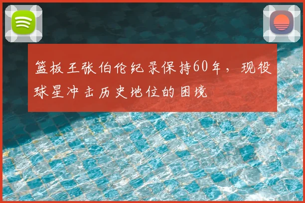 篮板王张伯伦纪录保持60年，现役球星冲击历史地位的困境