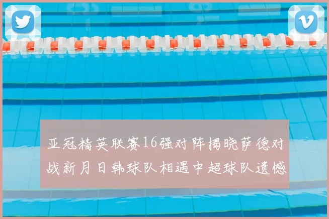 亚冠精英联赛16强对阵揭晓萨德对战新月日韩球队相遇中超球队遗憾出局