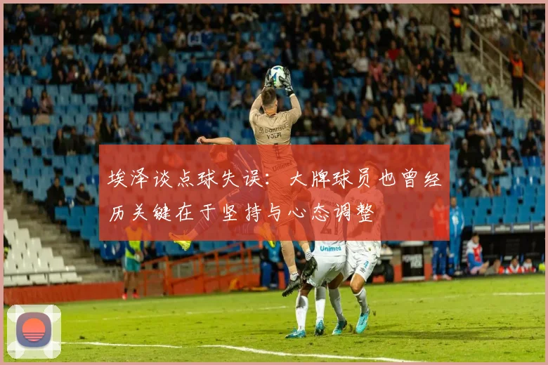 埃泽谈点球失误：大牌球员也曾经历关键在于坚持与心态调整