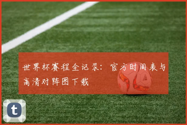 世界杯赛程全记录：官方时间表与高清对阵图下载