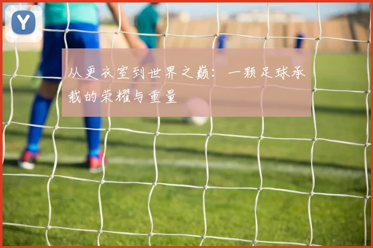 从更衣室到世界之巅：一颗足球承载的荣耀与重量