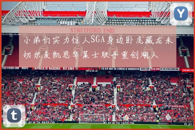 小弟们实力惊人SGA身边卧虎藏龙米切尔麦凯恩华莱士联手重创湖人