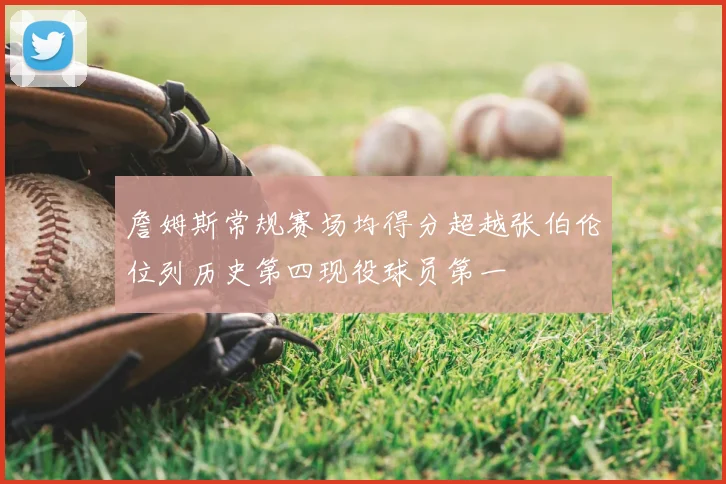 詹姆斯常规赛场均得分超越张伯伦位列历史第四现役球员第一