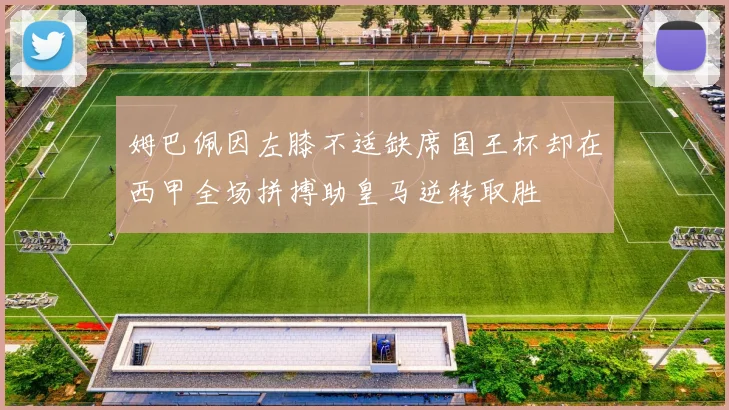 姆巴佩因左膝不适缺席国王杯却在西甲全场拼搏助皇马逆转取胜