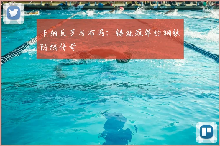 卡纳瓦罗与布冯：铸就冠军的钢铁防线传奇
