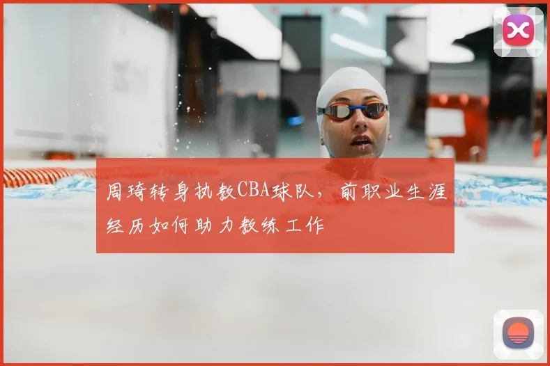 周琦转身执教CBA球队，前职业生涯经历如何助力教练工作