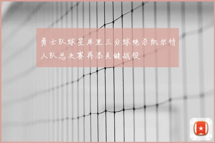 勇士队球星库里三分球绝杀凯尔特人队总决赛再添关键战役
