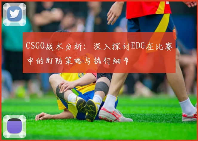 CSGO战术分析：深入探讨EDG在比赛中的盯防策略与执行细节