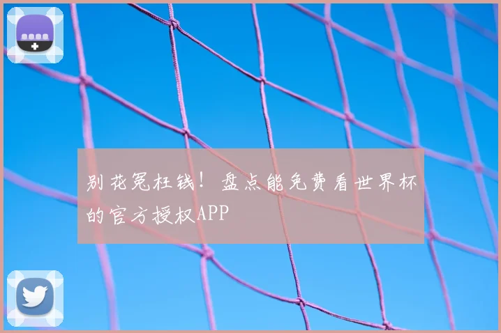 别花冤枉钱！盘点能免费看世界杯的官方授权APP