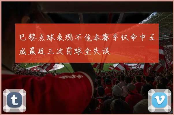 巴黎点球表现不佳本赛季仅命中五成最近三次罚球全失误