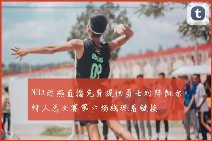 NBA雨燕直播免费提供勇士对阵凯尔特人总决赛第六场线观看链接