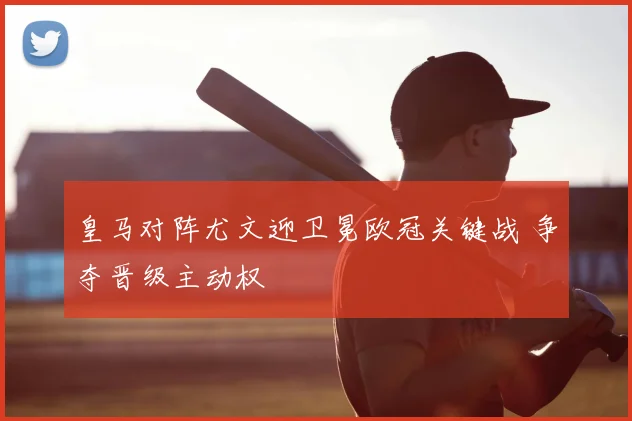 皇马对阵尤文迎卫冕欧冠关键战 争夺晋级主动权