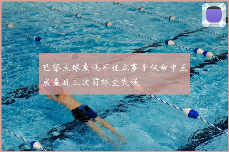巴黎点球表现不佳本赛季仅命中五成最近三次罚球全失误
