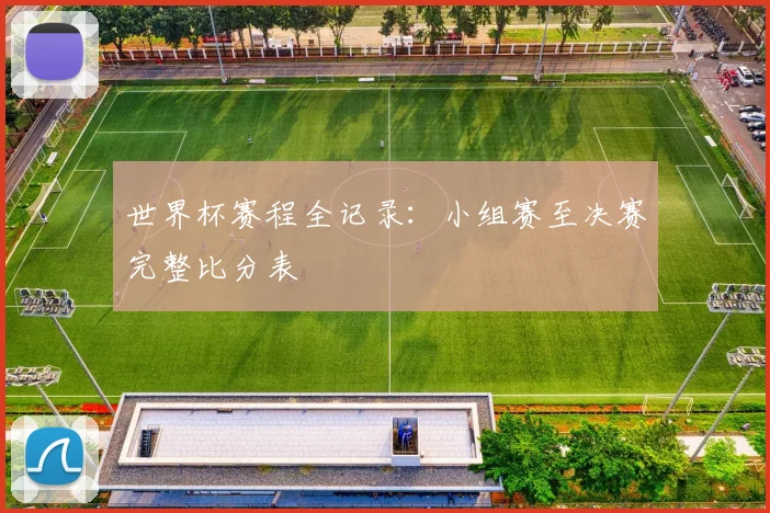 世界杯赛程全记录：小组赛至决赛完整比分表