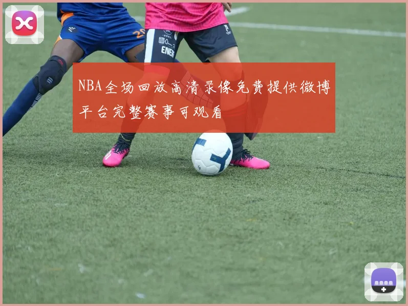 NBA全场回放高清录像免费提供微博平台完整赛事可观看