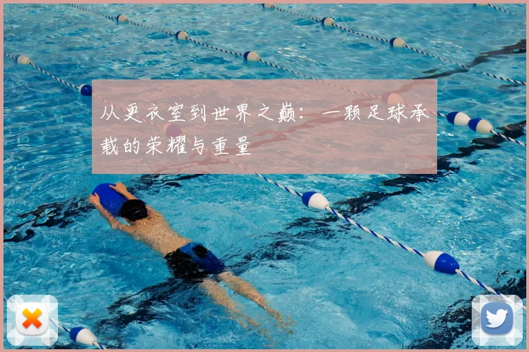 从更衣室到世界之巅：一颗足球承载的荣耀与重量