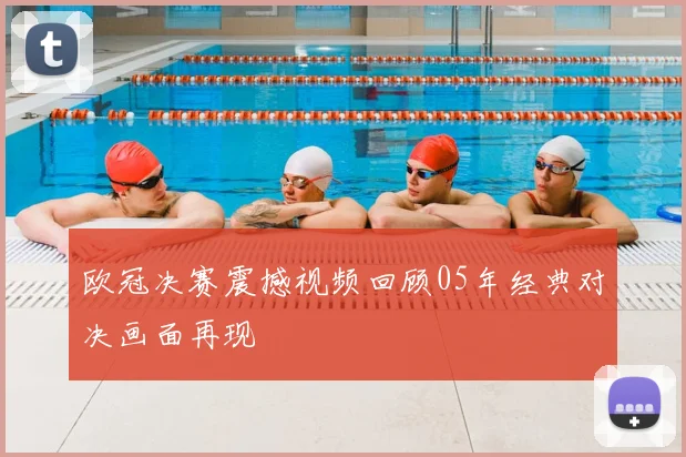 欧冠决赛震撼视频回顾05年经典对决画面再现