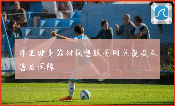 那里健身器材销售服务网点覆盖及售后保障