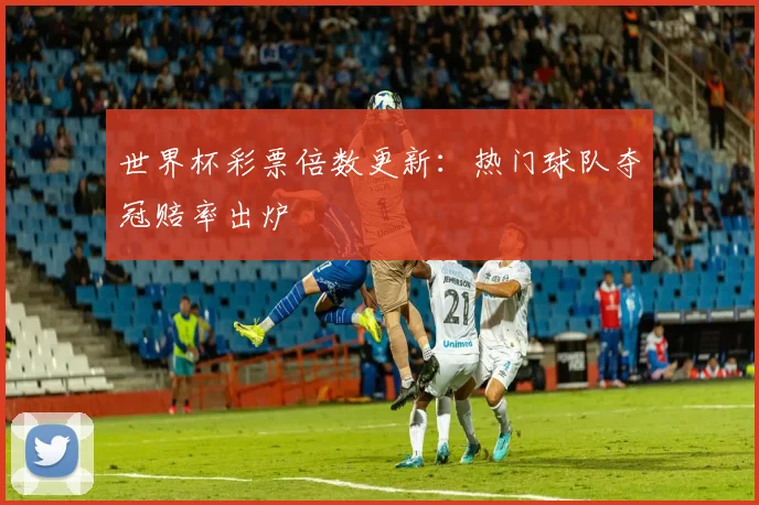 世界杯彩票倍数更新：热门球队夺冠赔率出炉
