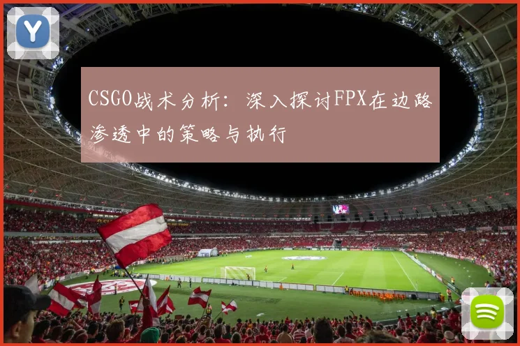 CSGO战术分析：深入探讨FPX在边路渗透中的策略与执行