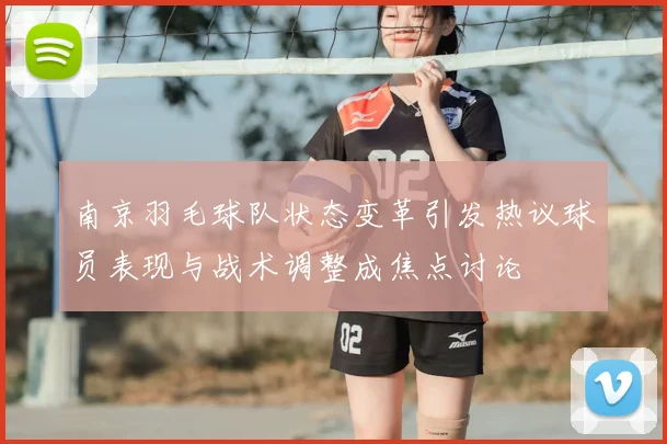 南京羽毛球队状态变革引发热议球员表现与战术调整成焦点讨论
