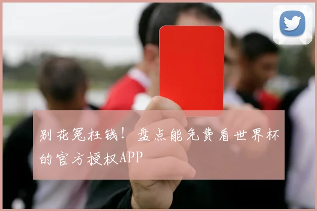别花冤枉钱！盘点能免费看世界杯的官方授权APP