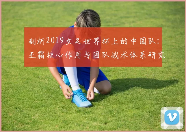 剖析2019女足世界杯上的中国队：王霜核心作用与团队战术体系研究