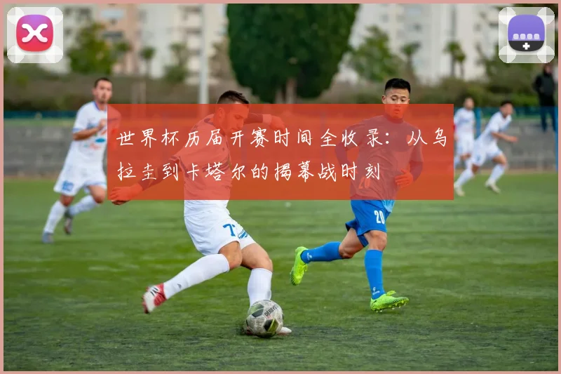 世界杯历届开赛时间全收录：从乌拉圭到卡塔尔的揭幕战时刻