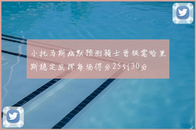 小托马斯幽默预测骑士晋级需哈里斯稳定发挥每场得分25到30分