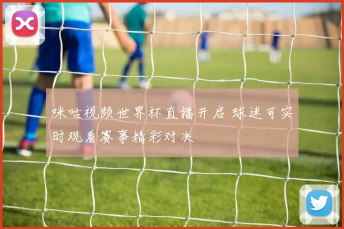 咪咕视频世界杯直播开启 球迷可实时观看赛事精彩对决