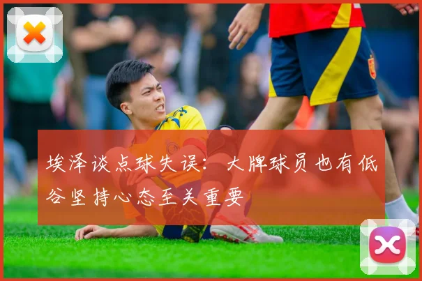 埃泽谈点球失误：大牌球员也有低谷坚持心态至关重要