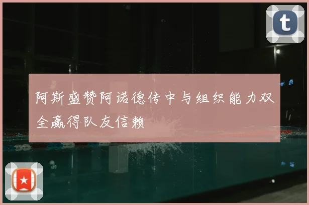 阿斯盛赞阿诺德传中与组织能力双全赢得队友信赖