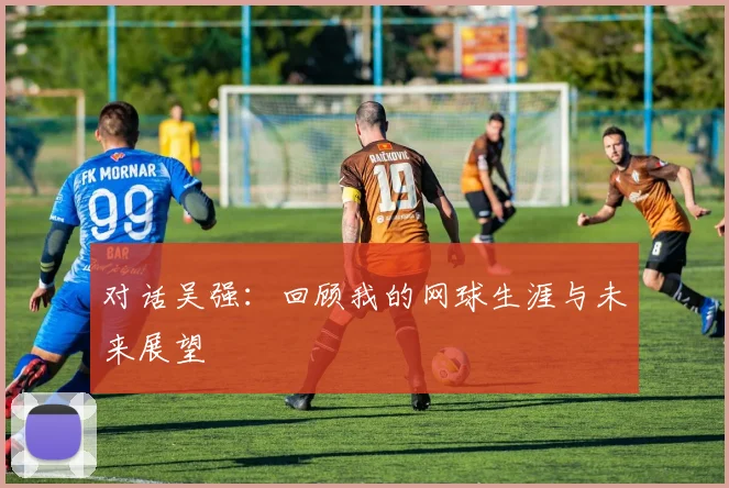 对话吴强：回顾我的网球生涯与未来展望