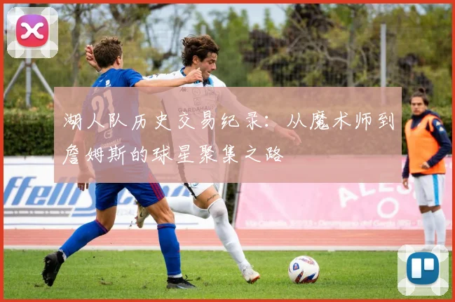 湖人队历史交易纪录：从魔术师到詹姆斯的球星聚集之路