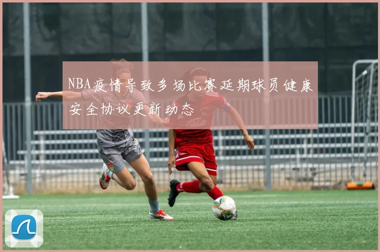 NBA疫情导致多场比赛延期球员健康安全协议更新动态