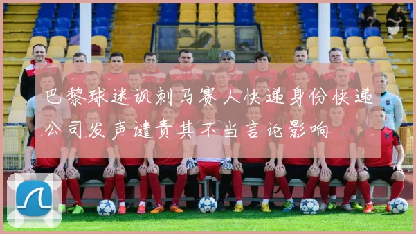 巴黎球迷讽刺马赛人快递身份快递公司发声谴责其不当言论影响