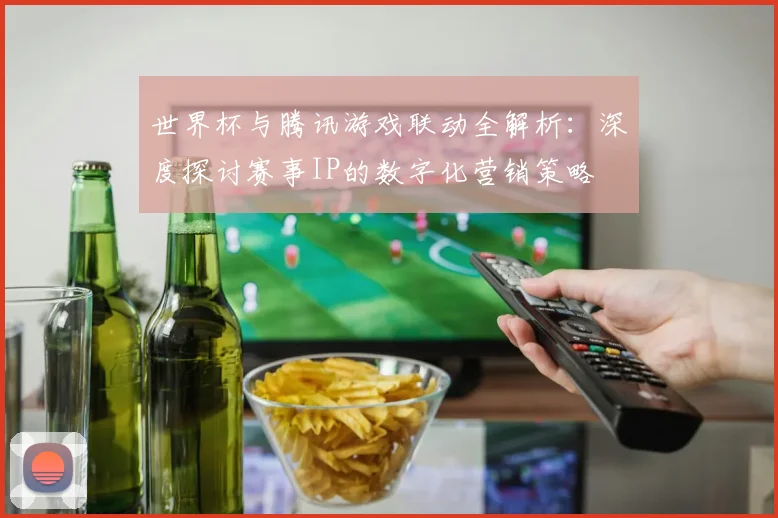 世界杯与腾讯游戏联动全解析：深度探讨赛事IP的数字化营销策略
