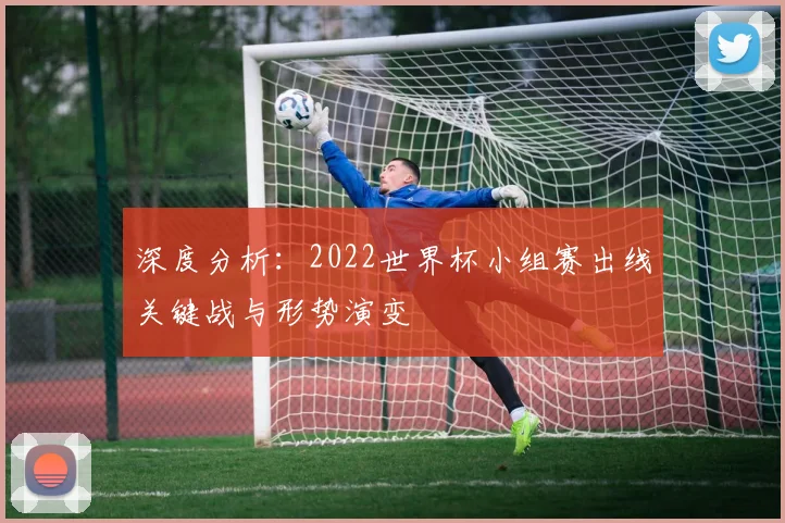 深度分析：2022世界杯小组赛出线关键战与形势演变