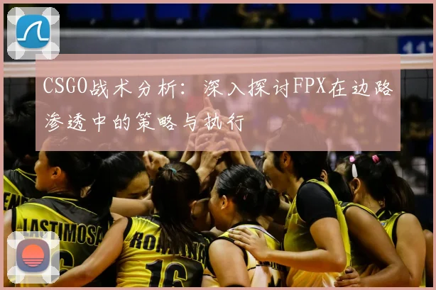 CSGO战术分析：深入探讨FPX在边路渗透中的策略与执行